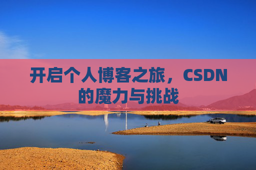 开启个人博客之旅,CSDN的魔力与挑战 开启个人博客之旅,CSDN的魔力与挑战